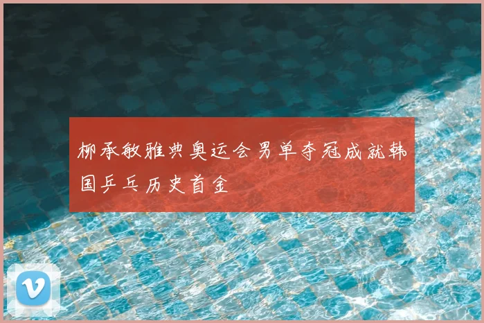 柳承敏雅典奥运会男单夺冠成就韩国乒乓历史首金