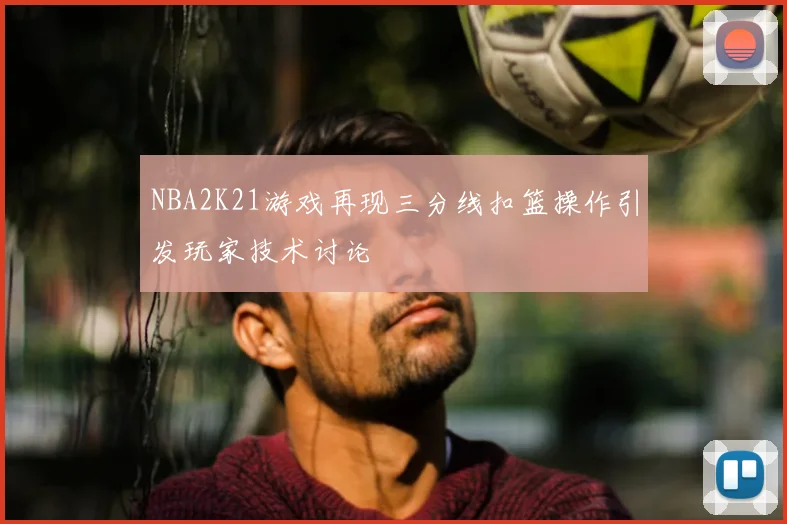 NBA2K21游戏再现三分线扣篮操作引发玩家技术讨论