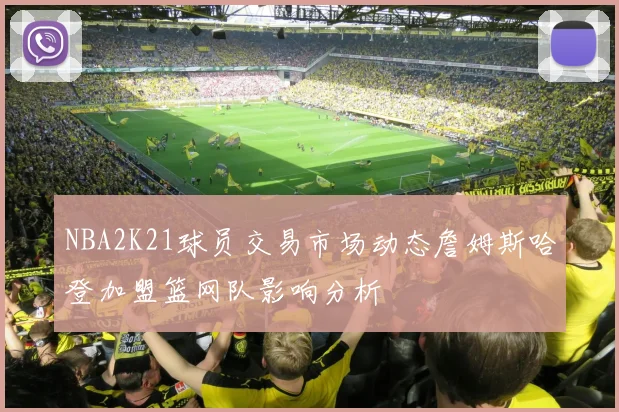 NBA2K21球员交易市场动态詹姆斯哈登加盟篮网队影响分析