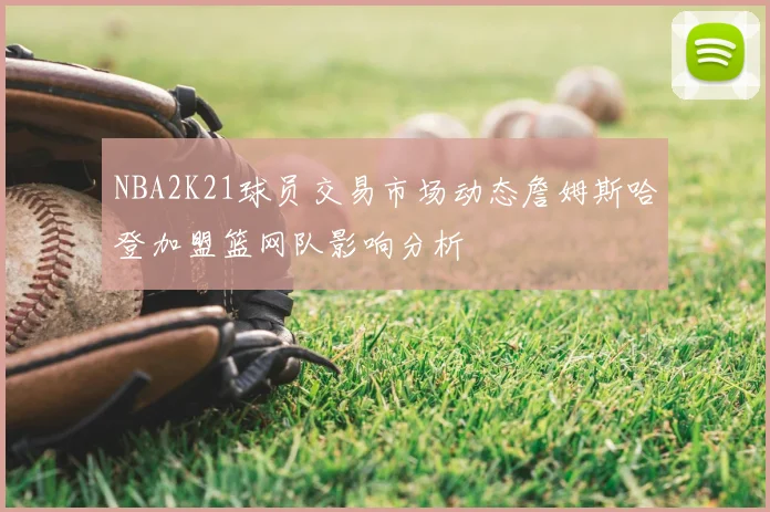 NBA2K21球员交易市场动态詹姆斯哈登加盟篮网队影响分析