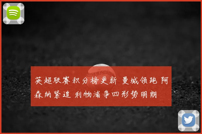 英超联赛积分榜更新 曼城领跑 阿森纳紧追 利物浦争四形势明朗