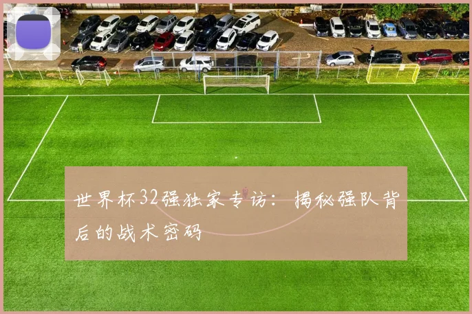 世界杯32强独家专访：揭秘强队背后的战术密码