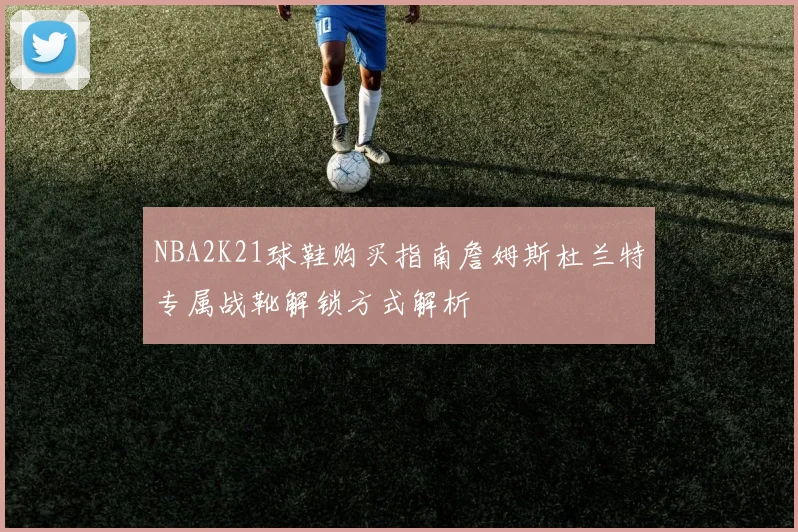 NBA2K21球鞋购买指南詹姆斯杜兰特专属战靴解锁方式解析