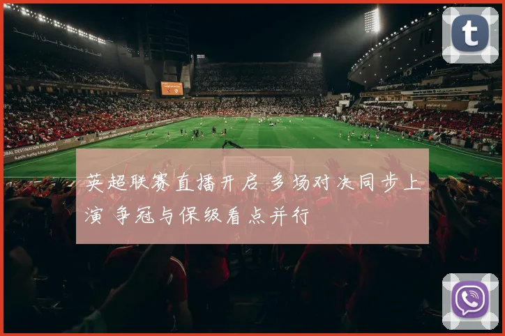 英超联赛直播开启 多场对决同步上演 争冠与保级看点并行
