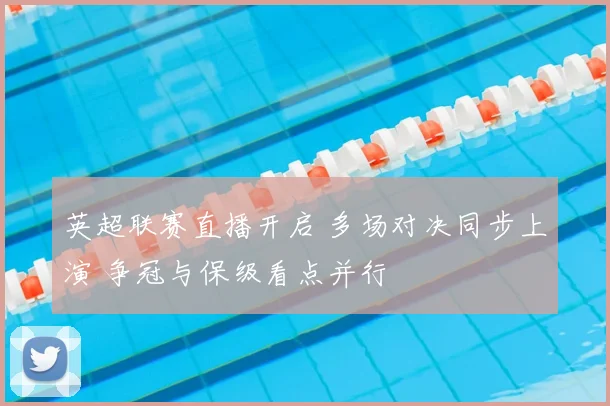 英超联赛直播开启 多场对决同步上演 争冠与保级看点并行