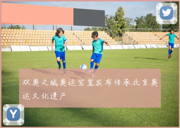 双奥之城奥运宝玺发布传承北京奥运文化遗产