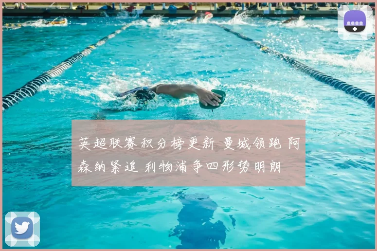 英超联赛积分榜更新 曼城领跑 阿森纳紧追 利物浦争四形势明朗