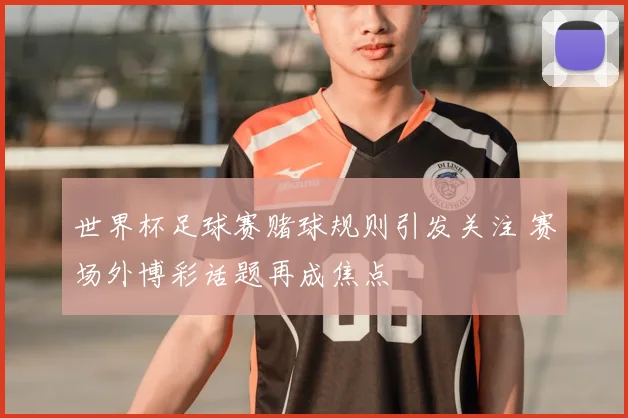 世界杯足球赛赌球规则引发关注 赛场外博彩话题再成焦点