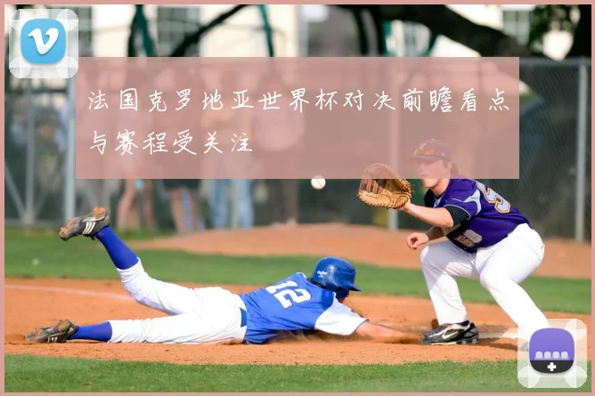 法国克罗地亚世界杯对决前瞻看点与赛程受关注