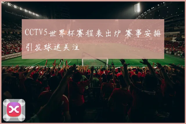 CCTV5世界杯赛程表出炉 赛事安排引发球迷关注