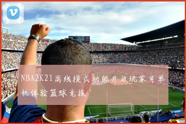 NBA2K21离线模式功能开放玩家可单机体验篮球竞技