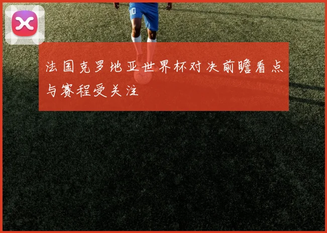 法国克罗地亚世界杯对决前瞻看点与赛程受关注