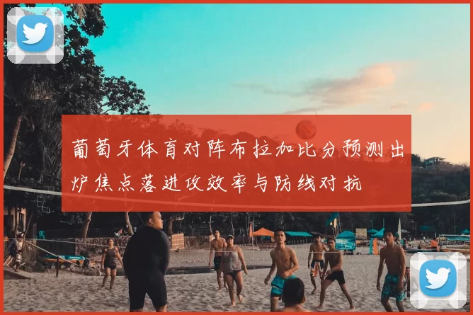 葡萄牙体育对阵布拉加比分预测出炉焦点落进攻效率与防线对抗