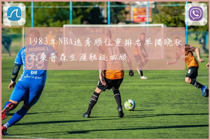 1983年NBA选秀顺位重排名单揭晓状元桑普森生涯轨迹回顾