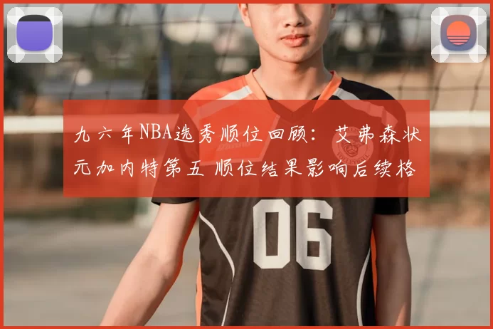 九六年NBA选秀顺位回顾：艾弗森状元加内特第五 顺位结果影响后续格局
