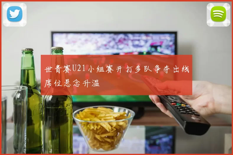 世青赛U21小组赛开打多队争夺出线席位悬念升温