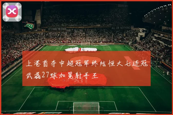 上港首夺中超冠军终结恒大七连冠武磊27球加冕射手王