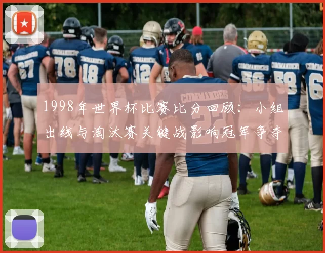 1998年世界杯比赛比分回顾：小组出线与淘汰赛关键战影响冠军争夺
