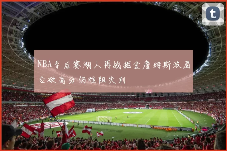 NBA季后赛湖人再战掘金詹姆斯浓眉合砍高分仍难阻失利
