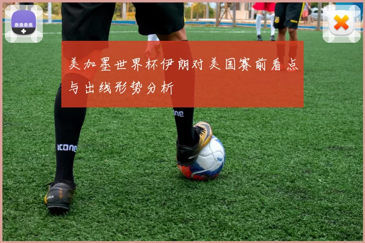 美加墨世界杯伊朗对美国赛前看点与出线形势分析