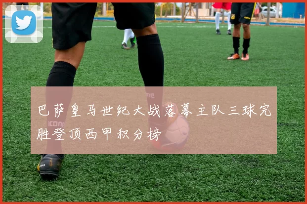 巴萨皇马世纪大战落幕主队三球完胜登顶西甲积分榜