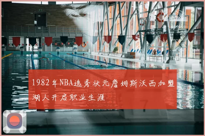 1982年NBA选秀状元詹姆斯沃西加盟湖人开启职业生涯
