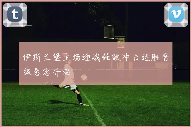 伊斯兰堡主场迎战强敌冲击连胜晋级悬念升温