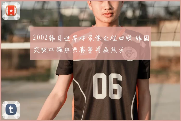 2002韩日世界杯录像全程回顾 韩国突破四强经典赛事再成焦点