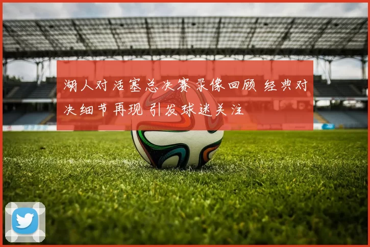 湖人对活塞总决赛录像回顾 经典对决细节再现 引发球迷关注