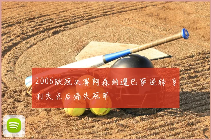 2006欧冠决赛阿森纳遭巴萨逆转 亨利失点后痛失冠军