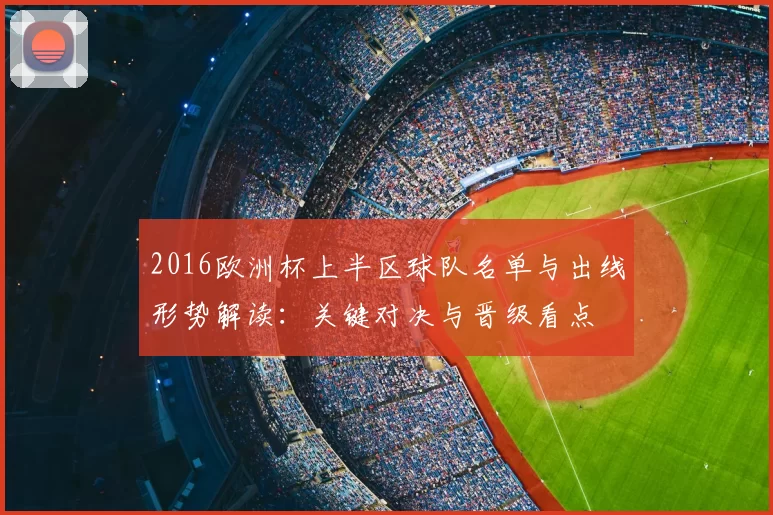 2016欧洲杯上半区球队名单与出线形势解读：关键对决与晋级看点