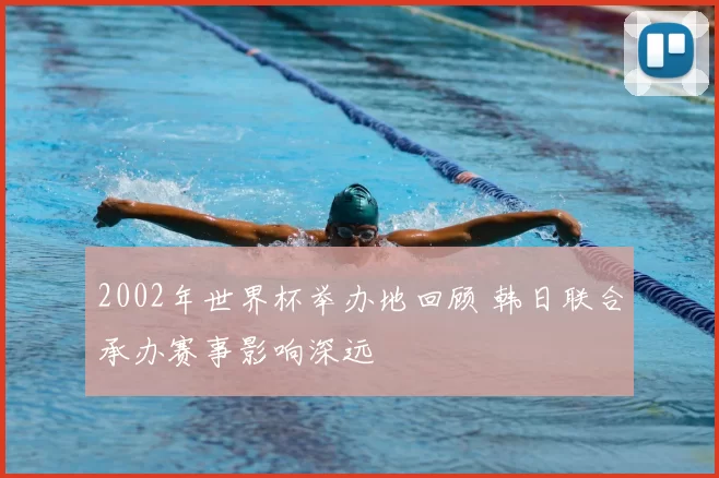 2002年世界杯举办地回顾 韩日联合承办赛事影响深远