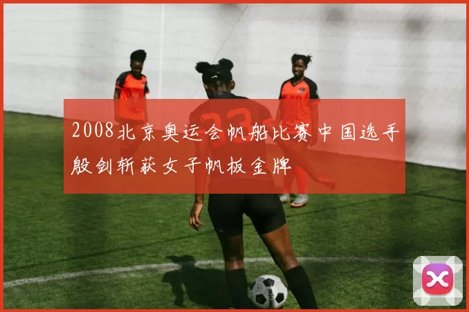 2008北京奥运会帆船比赛中国选手殷剑斩获女子帆板金牌