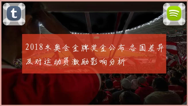 2018冬奥会金牌奖金公布 各国差异及对运动员激励影响分析