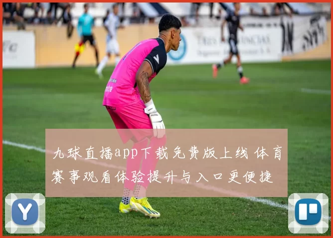 九球直播app下载免费版上线 体育赛事观看体验提升与入口更便捷