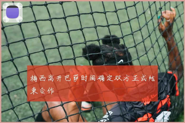 梅西离开巴萨时间确定双方正式结束合作