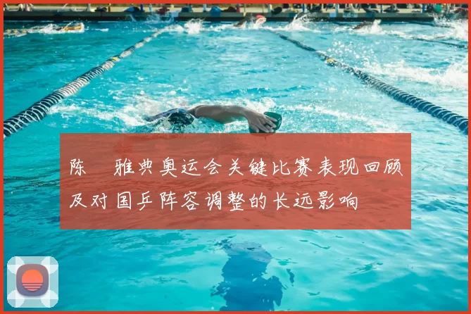 陈玘雅典奥运会关键比赛表现回顾及对国乒阵容调整的长远影响