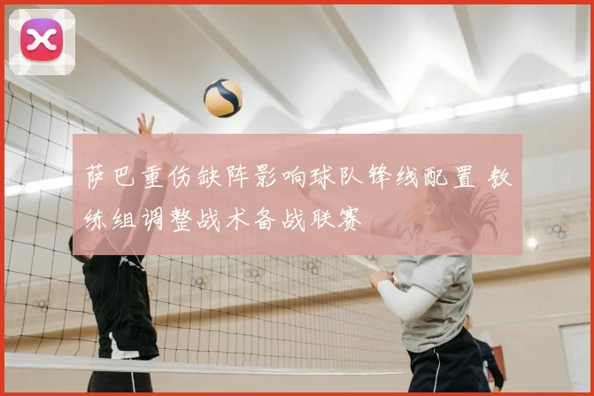 萨巴重伤缺阵影响球队锋线配置 教练组调整战术备战联赛