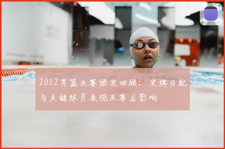 2012男篮决赛颁奖回顾：奖牌分配与关键球员表现及赛后影响