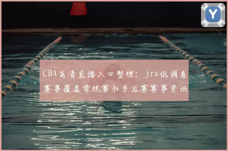 CBA高清直播入口整理：jrs低调看赛事覆盖常规赛和季后赛赛事资讯
