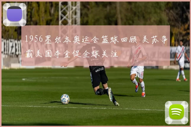 1956墨尔本奥运会篮球回顾 美苏争霸美国夺金促全球关注