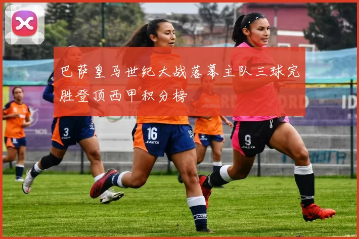 巴萨皇马世纪大战落幕主队三球完胜登顶西甲积分榜