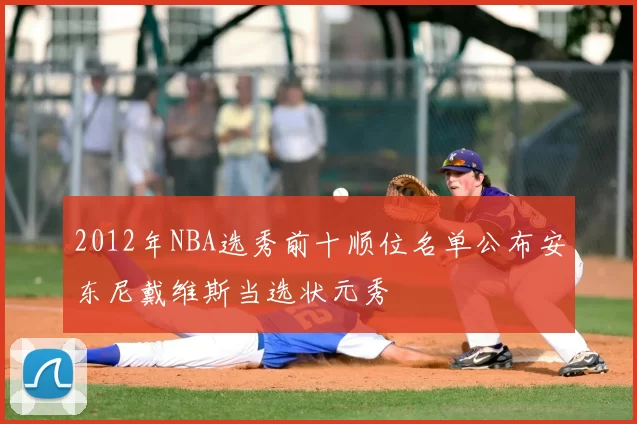 2012年NBA选秀前十顺位名单公布安东尼戴维斯当选状元秀