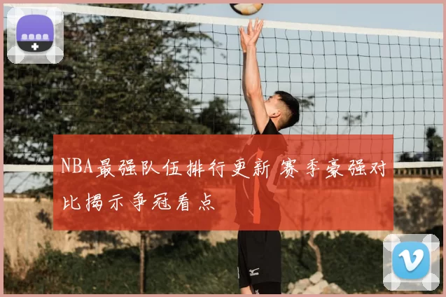 NBA最强队伍排行更新 赛季豪强对比揭示争冠看点