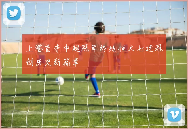 上港首夺中超冠军终结恒大七连冠创历史新篇章
