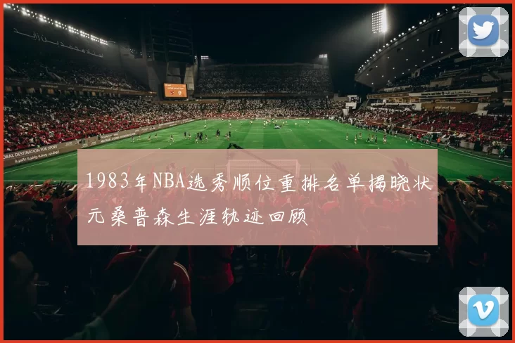 1983年NBA选秀顺位重排名单揭晓状元桑普森生涯轨迹回顾