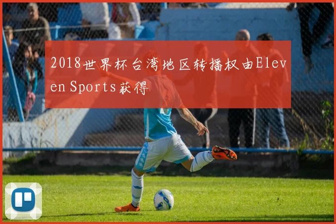 2018世界杯台湾地区转播权由Eleven Sports获得