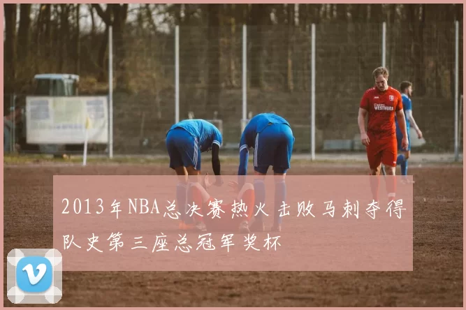 2013年NBA总决赛热火击败马刺夺得队史第三座总冠军奖杯