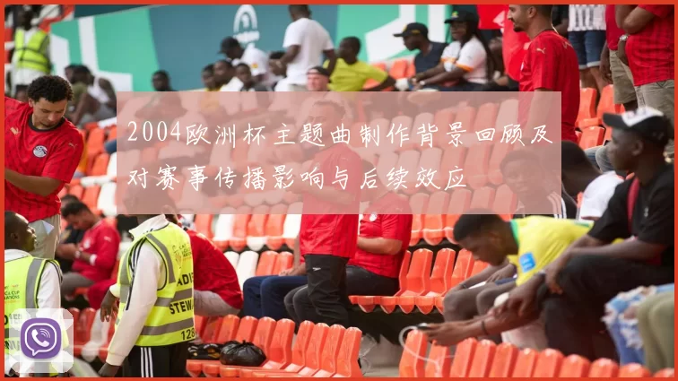 2004欧洲杯主题曲制作背景回顾及对赛事传播影响与后续效应