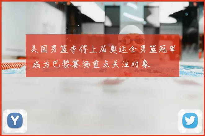 美国男篮夺得上届奥运会男篮冠军 成为巴黎赛场重点关注对象